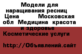 Модели для наращивания ресниц  › Цена ­ 500 - Московская обл. Медицина, красота и здоровье » Косметические услуги   